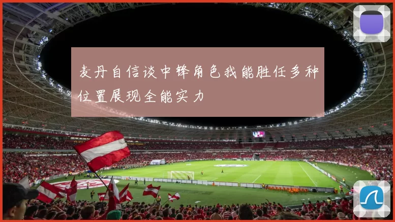 麦丹自信谈中锋角色我能胜任多种位置展现全能实力