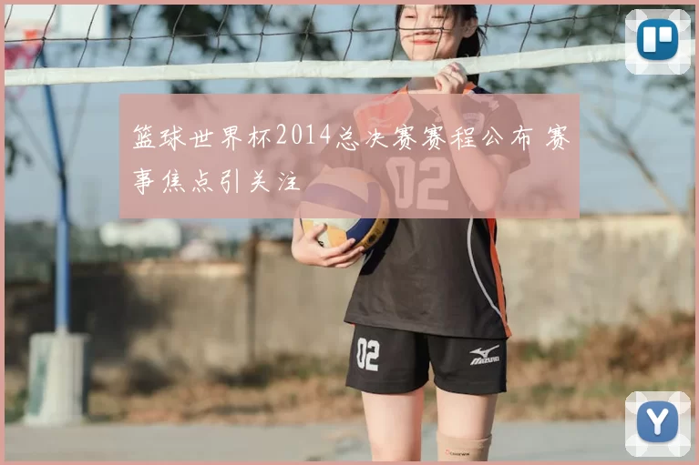 篮球世界杯2014总决赛赛程公布 赛事焦点引关注