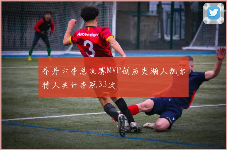 乔丹六夺总决赛MVP创历史湖人凯尔特人共计夺冠33次