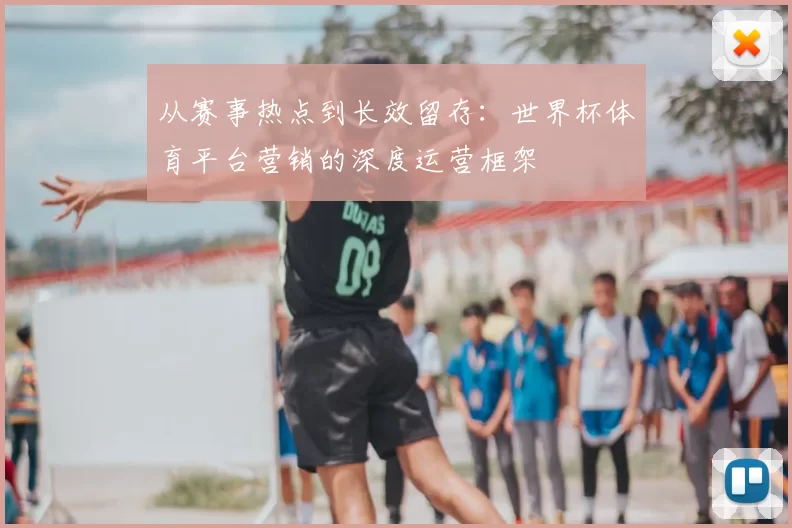 从赛事热点到长效留存:世界杯体育平台营销的深度运营框架