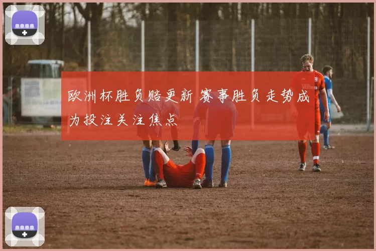 欧洲杯胜负赔更新 赛事胜负走势成为投注关注焦点