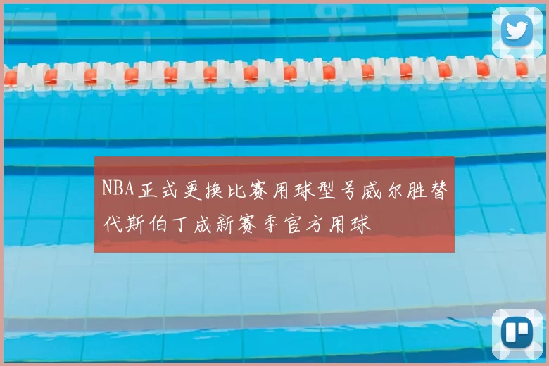 NBA正式更换比赛用球型号威尔胜替代斯伯丁成新赛季官方用球