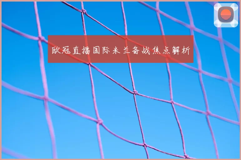 欧冠直播国际米兰备战焦点解析