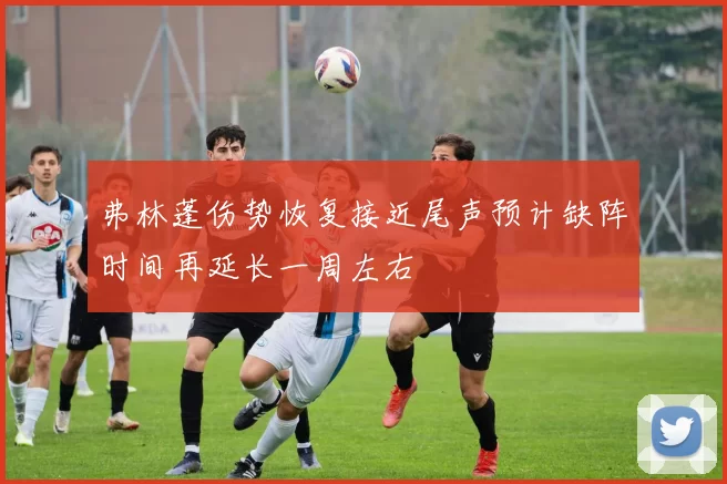 弗林蓬伤势恢复接近尾声预计缺阵时间再延长一周左右