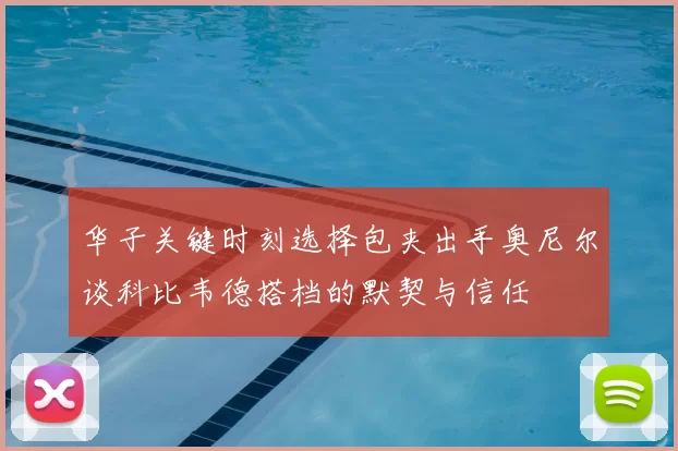 华子关键时刻选择包夹出手奥尼尔谈科比韦德搭档的默契与信任