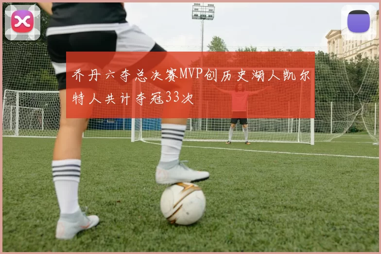 乔丹六夺总决赛MVP创历史湖人凯尔特人共计夺冠33次