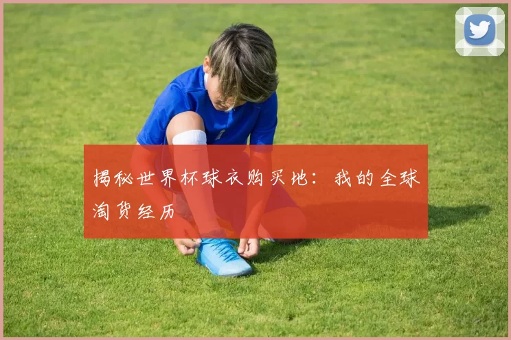揭秘世界杯球衣购买地:我的全球淘货经历