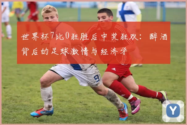 世界杯7比0狂胜后中奖狂欢:醉酒背后的足球激情与经济学