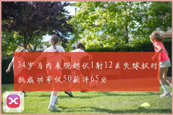 34岁马内表现起伏1射12丢失球权对抗成功率仅50获评65分