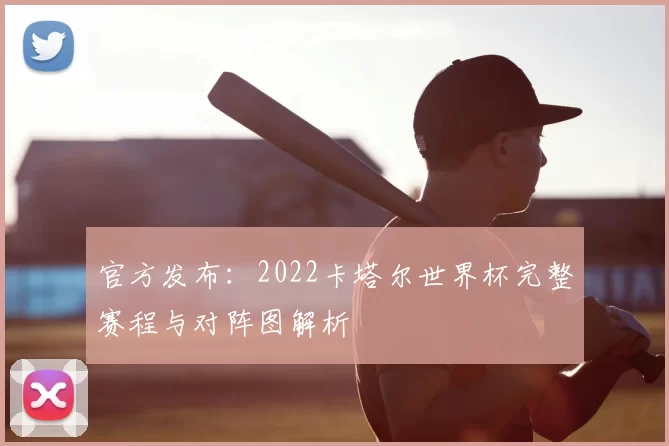 官方发布:2022卡塔尔世界杯完整赛程与对阵图解析