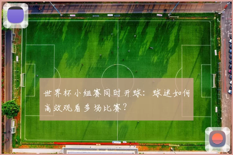 世界杯小组赛同时开球：球迷如何高效观看多场比赛？