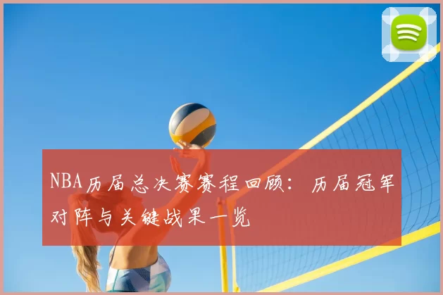 NBA历届总决赛赛程回顾：历届冠军对阵与关键战果一览