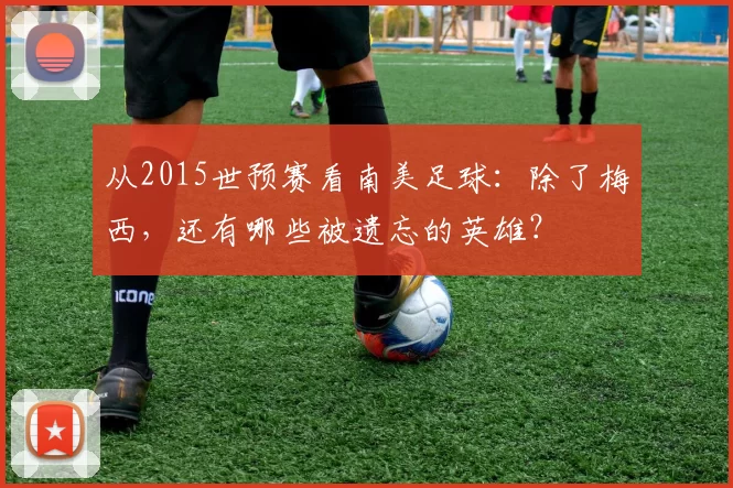 从2015世预赛看南美足球：除了梅西，还有哪些被遗忘的英雄？
