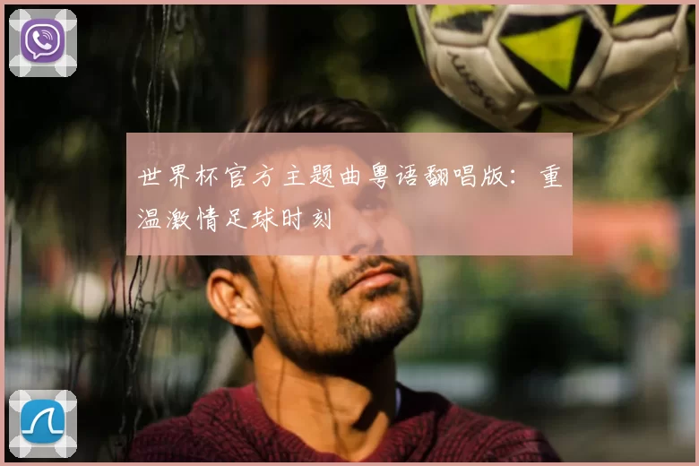 世界杯官方主题曲粤语翻唱版:重温激情足球时刻