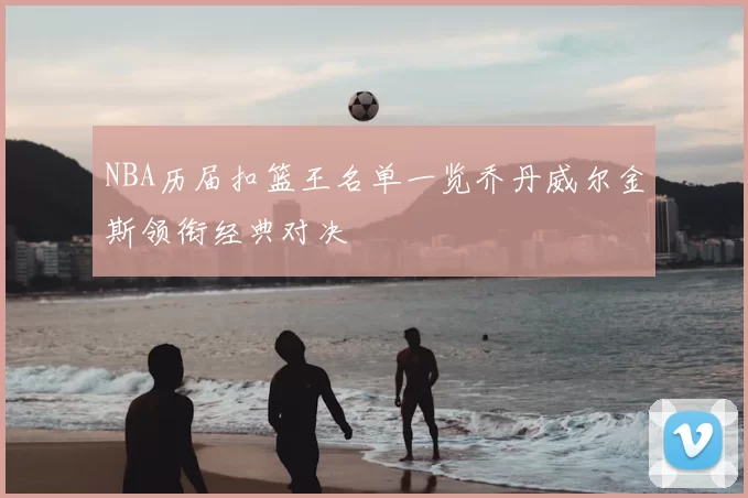NBA历届扣篮王名单一览乔丹威尔金斯领衔经典对决