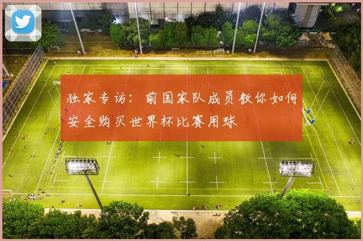独家专访:前国家队成员教你如何安全购买世界杯比赛用球