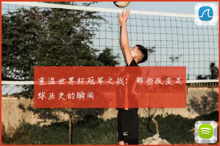 重温世界杯冠军之战：那些改变足球历史的瞬间