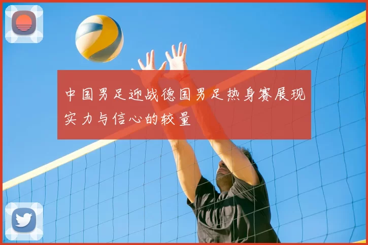 中国男足迎战德国男足热身赛展现实力与信心的较量