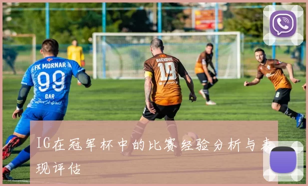 IG在冠军杯中的比赛经验分析与表现评估