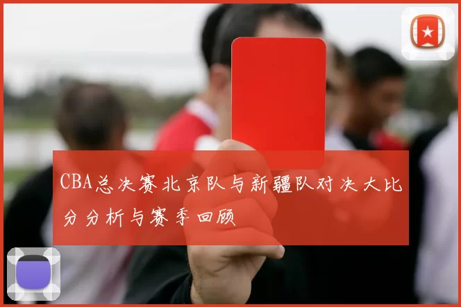 CBA总决赛北京队与新疆队对决大比分分析与赛季回顾