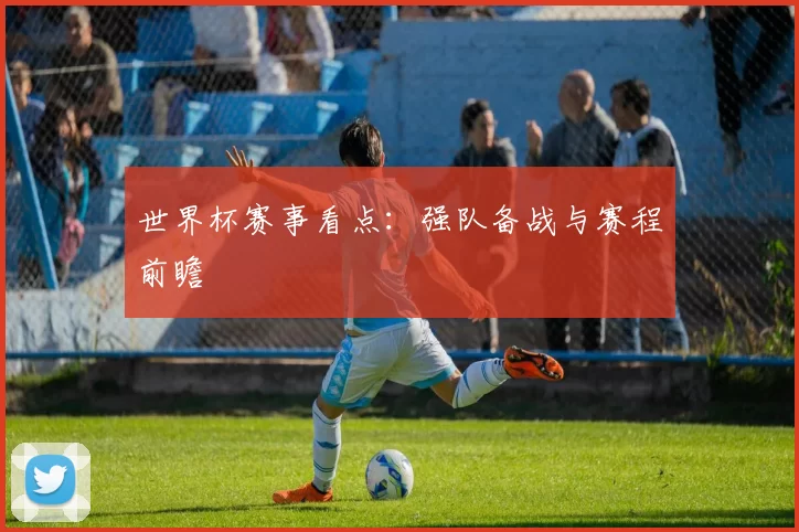 世界杯赛事看点：强队备战与赛程前瞻