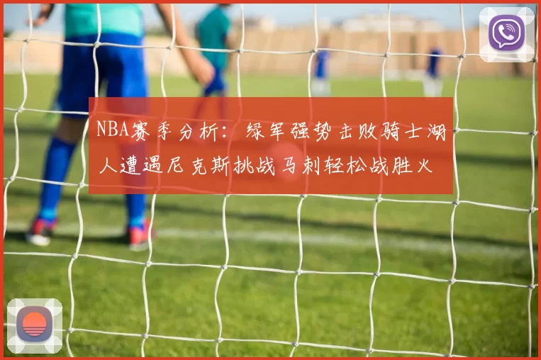 NBA赛季分析:绿军强势击败骑士湖人遭遇尼克斯挑战马刺轻松战胜火箭