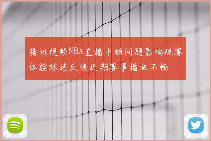 腾讯视频NBA直播卡顿问题影响观赛体验球迷反馈近期赛事播放不畅