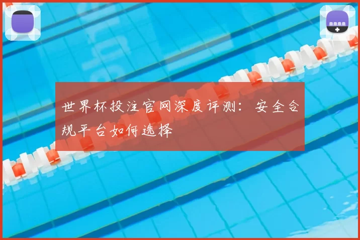 世界杯投注官网深度评测:安全合规平台如何选择