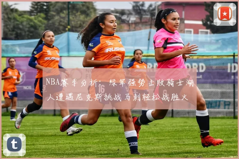 NBA赛季分析：绿军强势击败骑士湖人遭遇尼克斯挑战马刺轻松战胜火箭