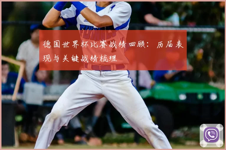 德国世界杯比赛战绩回顾:历届表现与关键战绩梳理