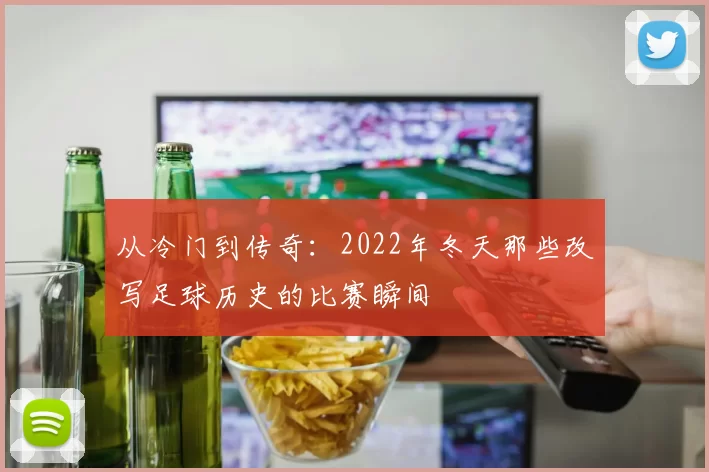 从冷门到传奇：2022年冬天那些改写足球历史的比赛瞬间