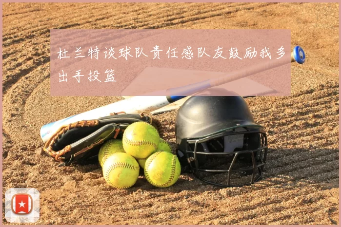 杜兰特谈球队责任感队友鼓励我多出手投篮