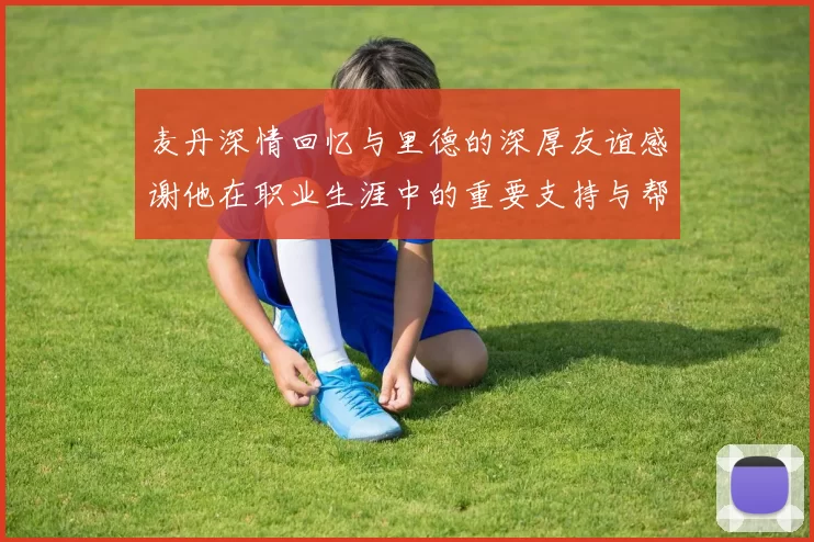 麦丹深情回忆与里德的深厚友谊感谢他在职业生涯中的重要支持与帮助