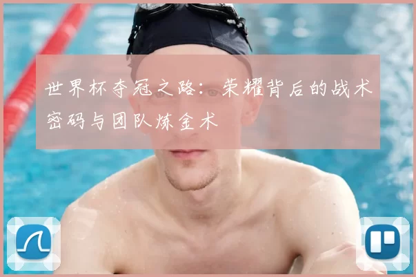 世界杯夺冠之路：荣耀背后的战术密码与团队炼金术