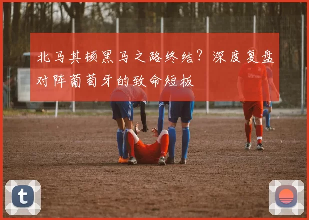 北马其顿黑马之路终结？深度复盘对阵葡萄牙的致命短板