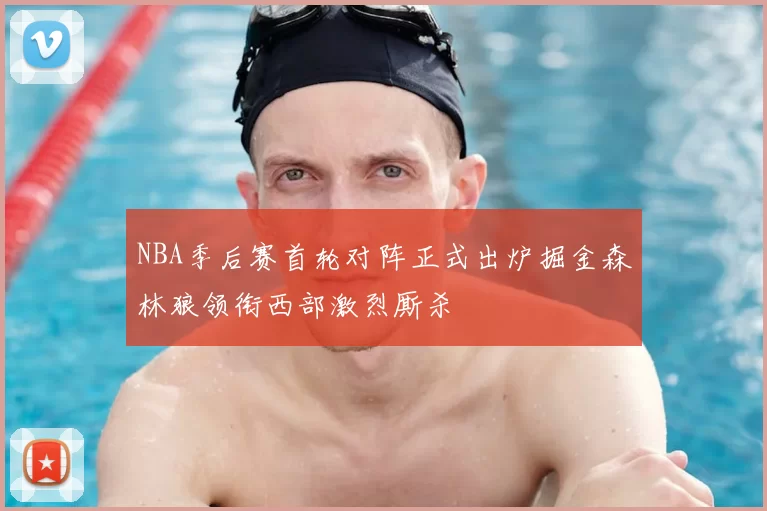 NBA季后赛首轮对阵正式出炉掘金森林狼领衔西部激烈厮杀