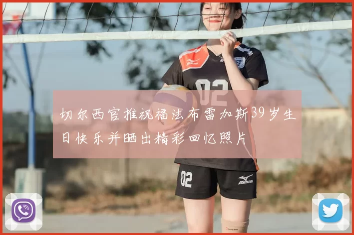 切尔西官推祝福法布雷加斯39岁生日快乐并晒出精彩回忆照片
