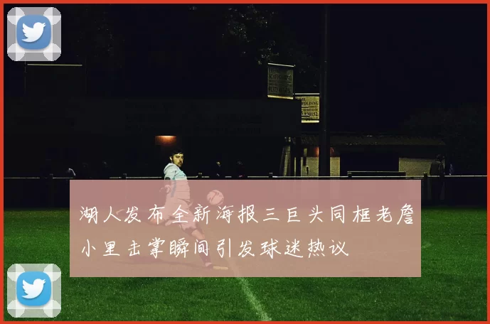 湖人发布全新海报三巨头同框老詹小里击掌瞬间引发球迷热议