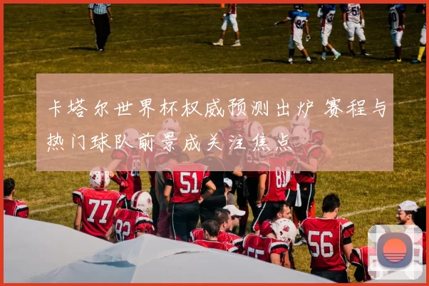 卡塔尔世界杯权威预测出炉 赛程与热门球队前景成关注焦点