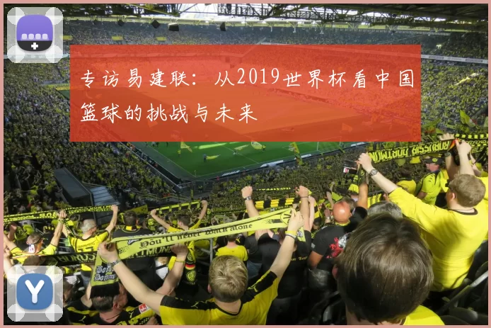 专访易建联：从2019世界杯看中国篮球的挑战与未来