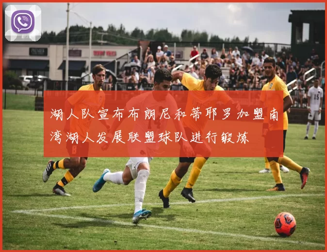 湖人队宣布布朗尼和蒂耶罗加盟南湾湖人发展联盟球队进行锻炼