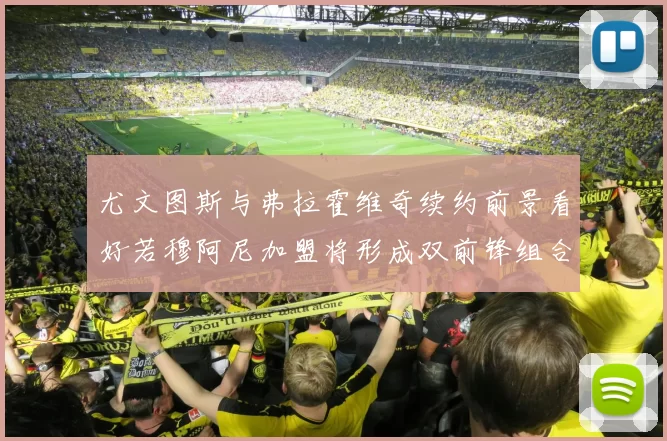 尤文图斯与弗拉霍维奇续约前景看好若穆阿尼加盟将形成双前锋组合