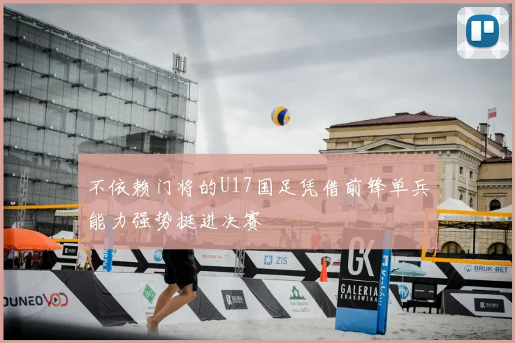 不依赖门将的U17国足凭借前锋单兵能力强势挺进决赛