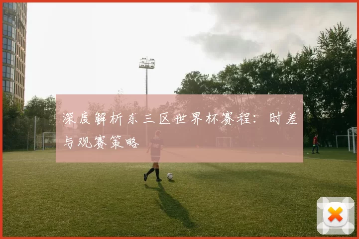 深度解析东三区世界杯赛程：时差与观赛策略