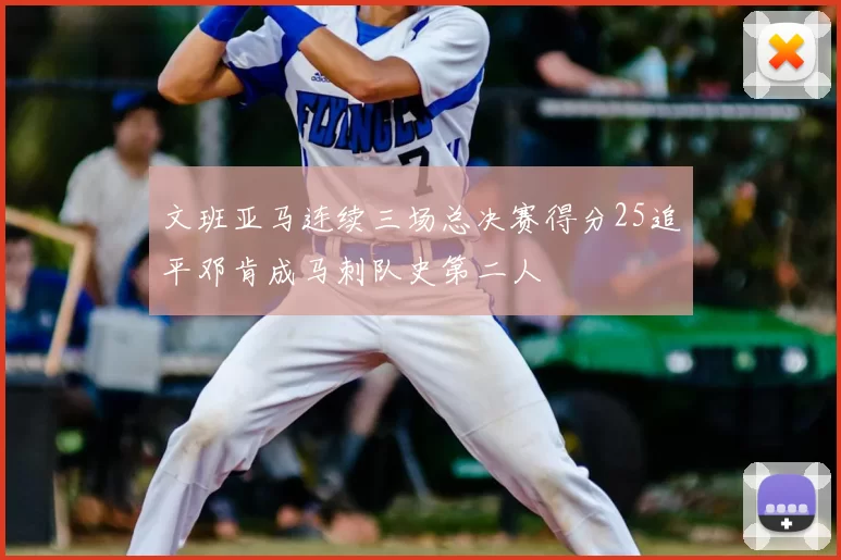 文班亚马连续三场总决赛得分25追平邓肯成马刺队史第二人