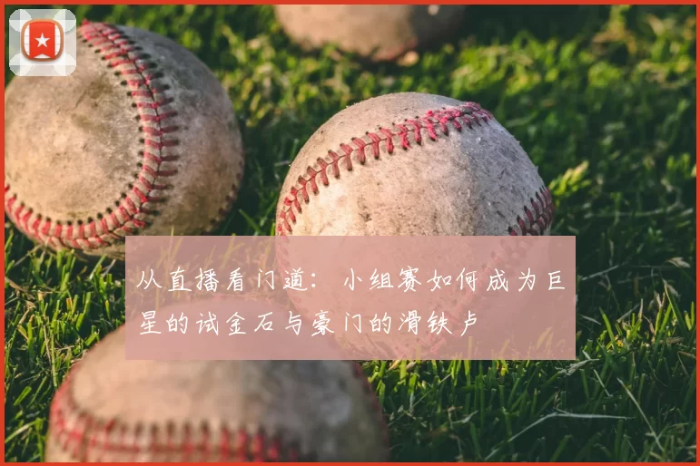 从直播看门道：小组赛如何成为巨星的试金石与豪门的滑铁卢