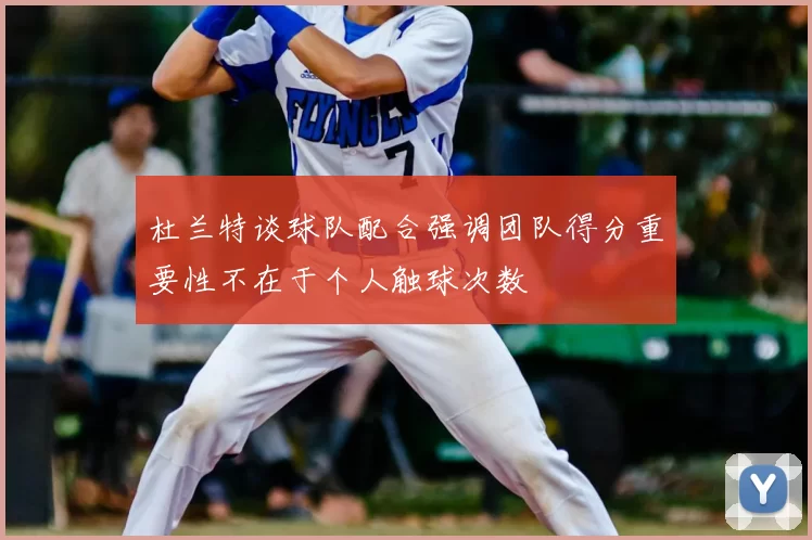 杜兰特谈球队配合强调团队得分重要性不在于个人触球次数