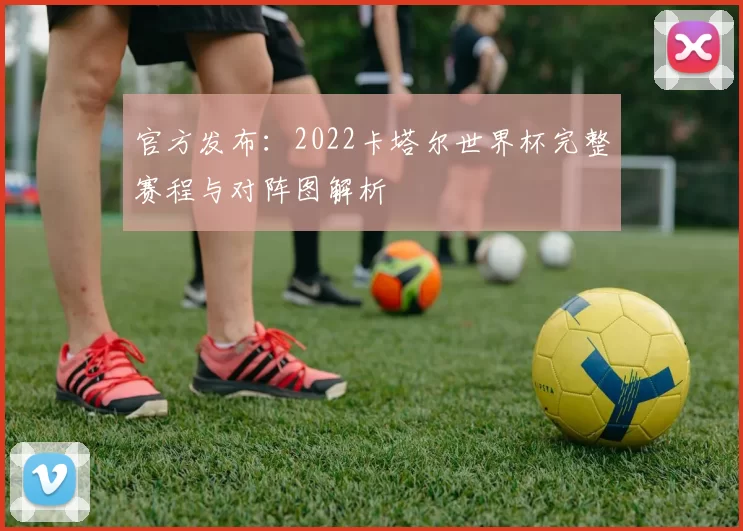 官方发布:2022卡塔尔世界杯完整赛程与对阵图解析