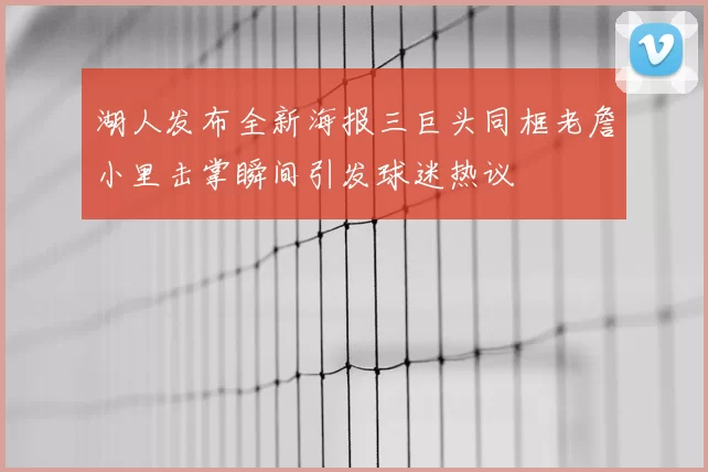 湖人发布全新海报三巨头同框老詹小里击掌瞬间引发球迷热议