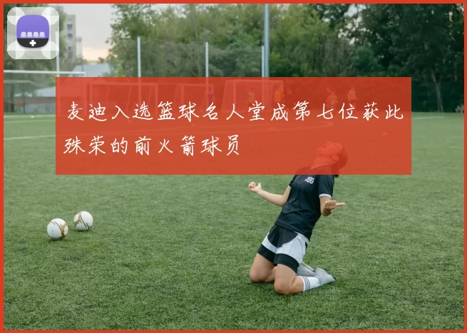 麦迪入选篮球名人堂成第七位获此殊荣的前火箭球员